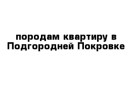 породам квартиру в Подгородней Покровке